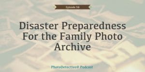 Episode 56: Disaster Preparedness For the Family Photo Archive | Photo Detective Podcast