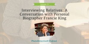 Episode 77: Interviewing Relatives: A Conversation with Personal Biographer Francie King | Photo Detective Podcast