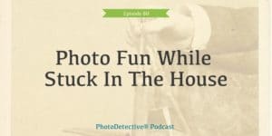Episode 80: Photo Fun While Stuck In The House | Photo Detective Podcast