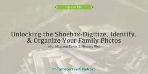 Episode 134: Unlocking the Shoebox: Digitize, Identify, and Organize Family Photos | Photo Detective Podcast